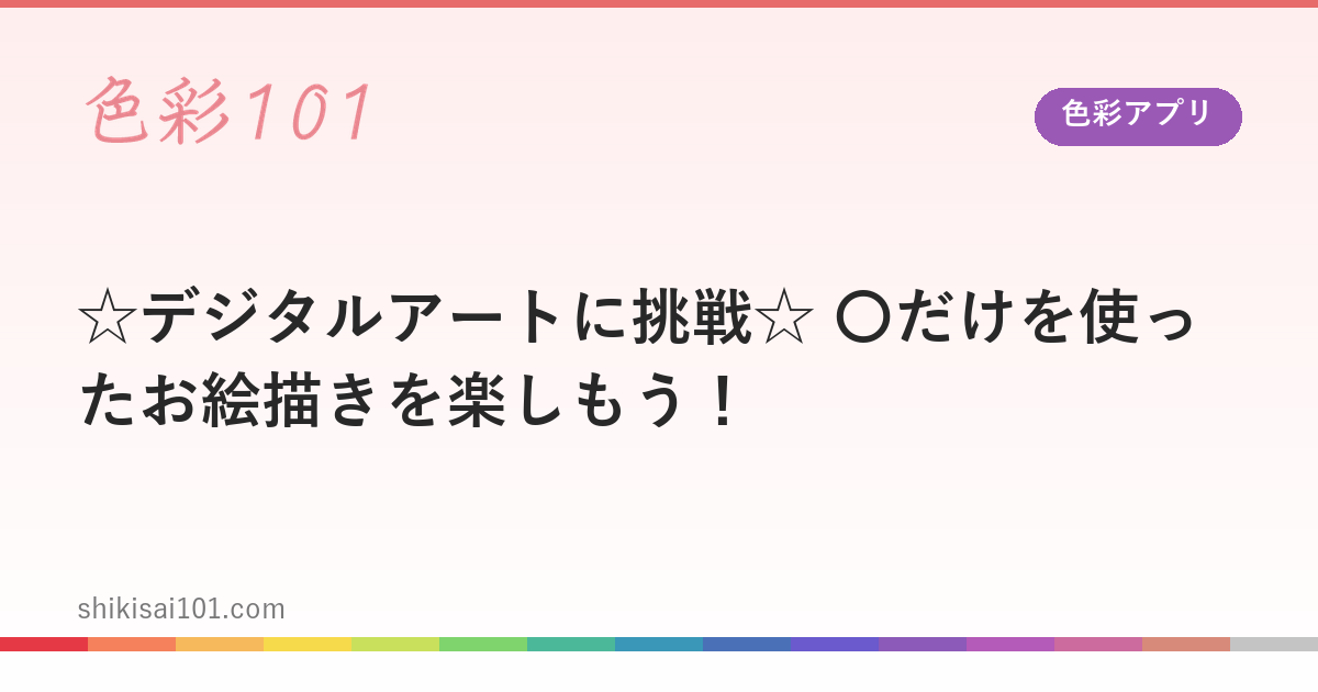 【色彩アプリ】☆デジタルアートに挑戦！？☆　〇だけを使ったお絵描きを楽しもう！