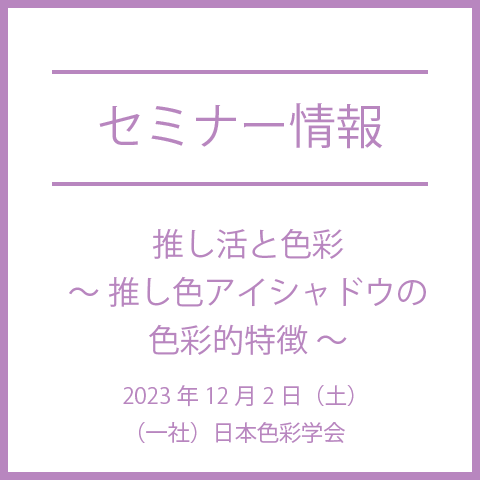 日本色彩学会「あたらしい色彩」講座：2023年12月2日（土）「推し活と色彩 ～推し色アイシャドウの色彩的特徴～」