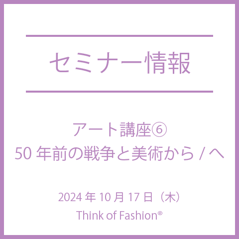 【2024年10月17日(木)】Think of Fashion®　アート講座⑥　50年前の戦争と美術から / へ