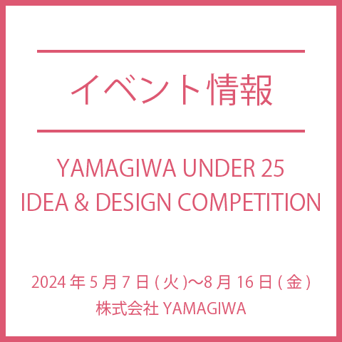 25歳以下限定コンペティション：YAMAGIWA UNDER 25 IDEA & DESIGN COMPETITION